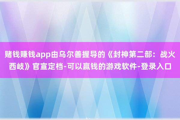 赌钱赚钱app由乌尔善握导的《封神第二部：战火西岐》官宣定档-可以赢钱的游戏软件-登录入口