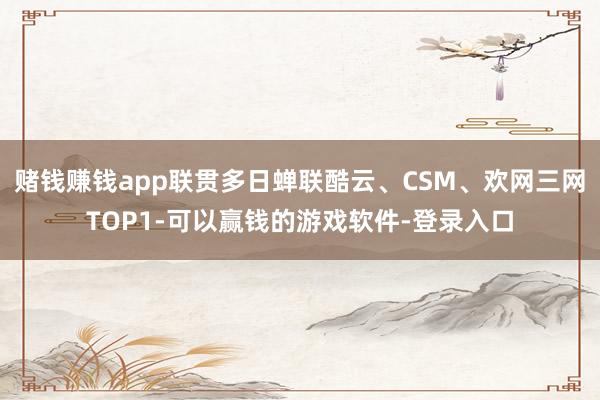 赌钱赚钱app联贯多日蝉联酷云、CSM、欢网三网TOP1-可以赢钱的游戏软件-登录入口