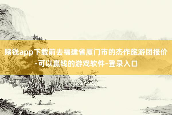 赌钱app下载前去福建省厦门市的杰作旅游团报价-可以赢钱的游戏软件-登录入口