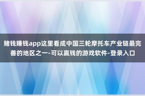 赌钱赚钱app这里看成中国三轮摩托车产业链最完善的地区之一-可以赢钱的游戏软件-登录入口