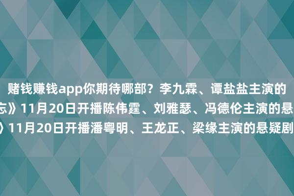 赌钱赚钱app你期待哪部？李九霖、谭盐盐主演的王人市甜宠短剧《思勿忘》11月20日开播陈伟霆、刘雅瑟、冯德伦主演的悬疑探案剧《太阳星辰》11月20日开播潘粤明、王龙正、梁缘主演的悬疑剧《白夜破晓》有望11月20日开播李庚希、魏大勋主演的王人市剧《不市欢的勇气》11月23日开播于和伟、富大龙、主演的《我是刑警》有望11月28日开播谭卓、高叶、刘奕帝王演的王人市剧《橙色爽直》有望11月开播任嘉伦、宋祖