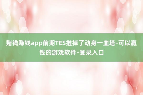 赌钱赚钱app前期TES推掉了动身一血塔-可以赢钱的游戏软件-登录入口