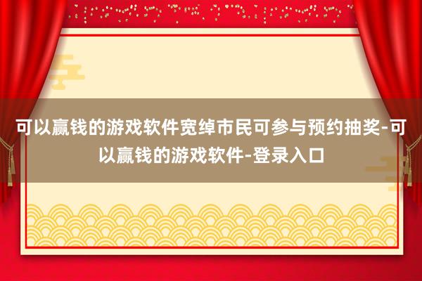 可以赢钱的游戏软件宽绰市民可参与预约抽奖-可以赢钱的游戏软件-登录入口