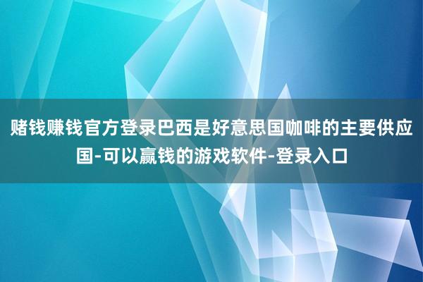 赌钱赚钱官方登录巴西是好意思国咖啡的主要供应国-可以赢钱的游戏软件-登录入口