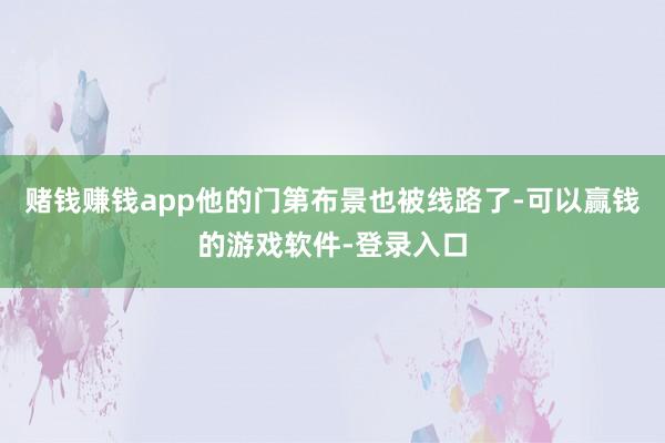 赌钱赚钱app他的门第布景也被线路了-可以赢钱的游戏软件-登录入口