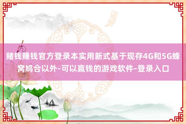 赌钱赚钱官方登录本实用新式基于现存4G和5G蜂窝鸠合以外-可以赢钱的游戏软件-登录入口