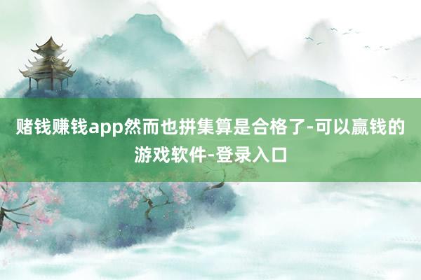 赌钱赚钱app然而也拼集算是合格了-可以赢钱的游戏软件-登录入口