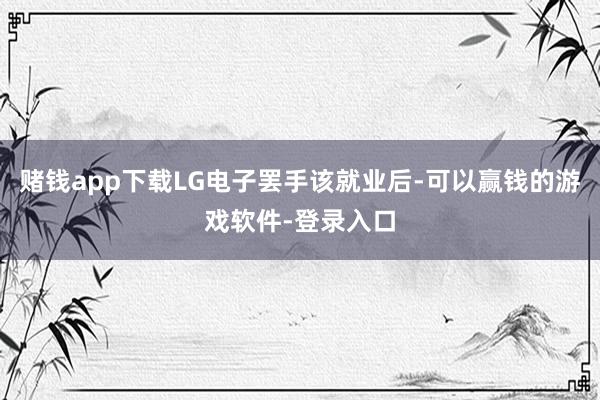 赌钱app下载LG电子罢手该就业后-可以赢钱的游戏软件-登录入口