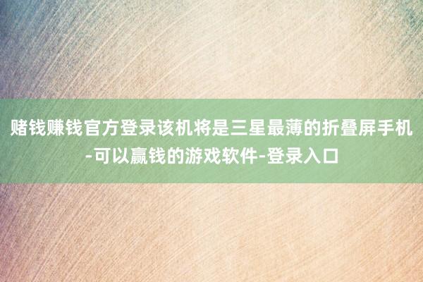 赌钱赚钱官方登录该机将是三星最薄的折叠屏手机-可以赢钱的游戏软件-登录入口