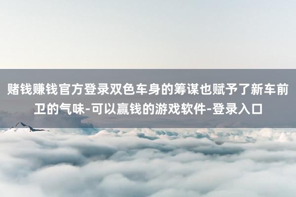 赌钱赚钱官方登录双色车身的筹谋也赋予了新车前卫的气味-可以赢钱的游戏软件-登录入口