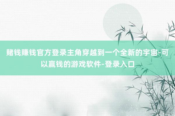 赌钱赚钱官方登录主角穿越到一个全新的宇宙-可以赢钱的游戏软件-登录入口