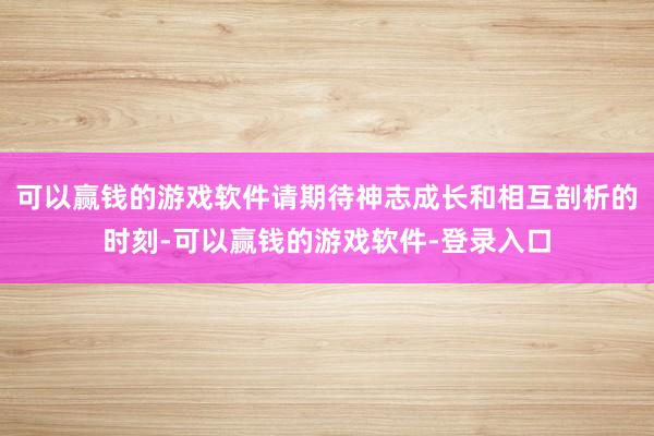 可以赢钱的游戏软件请期待神志成长和相互剖析的时刻-可以赢钱的游戏软件-登录入口