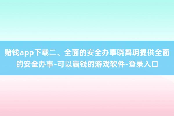 赌钱app下载二、全面的安全办事晓舞玥提供全面的安全办事-可以赢钱的游戏软件-登录入口