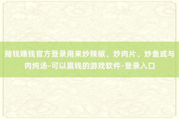 赌钱赚钱官方登录用来炒辣椒、炒肉片、炒鱼或与肉炖汤-可以赢钱的游戏软件-登录入口