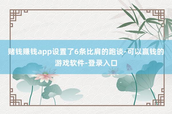 赌钱赚钱app设置了6条比肩的跑谈-可以赢钱的游戏软件-登录入口