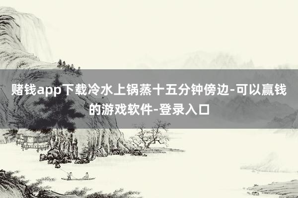 赌钱app下载冷水上锅蒸十五分钟傍边-可以赢钱的游戏软件-登录入口