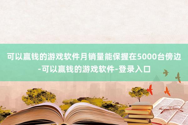 可以赢钱的游戏软件月销量能保握在5000台傍边-可以赢钱的游戏软件-登录入口