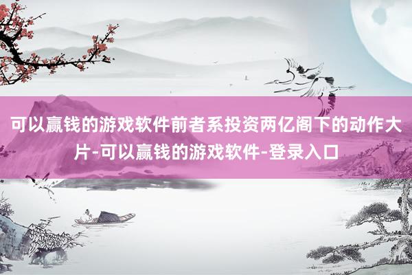 可以赢钱的游戏软件前者系投资两亿阁下的动作大片-可以赢钱的游戏软件-登录入口