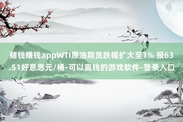 赌钱赚钱appWTI原油期货跌幅扩大至1% 报63.51好意思元/桶-可以赢钱的游戏软件-登录入口