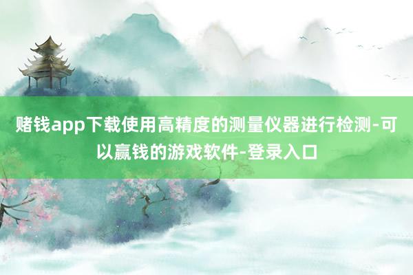 赌钱app下载使用高精度的测量仪器进行检测-可以赢钱的游戏软件-登录入口