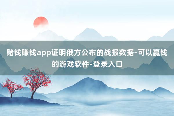 赌钱赚钱app证明俄方公布的战报数据-可以赢钱的游戏软件-登录入口