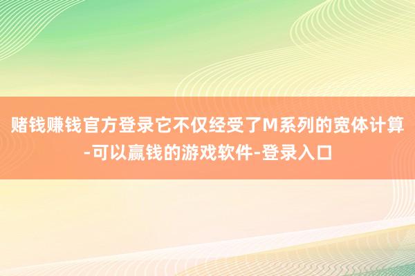 赌钱赚钱官方登录它不仅经受了M系列的宽体计算-可以赢钱的游戏软件-登录入口