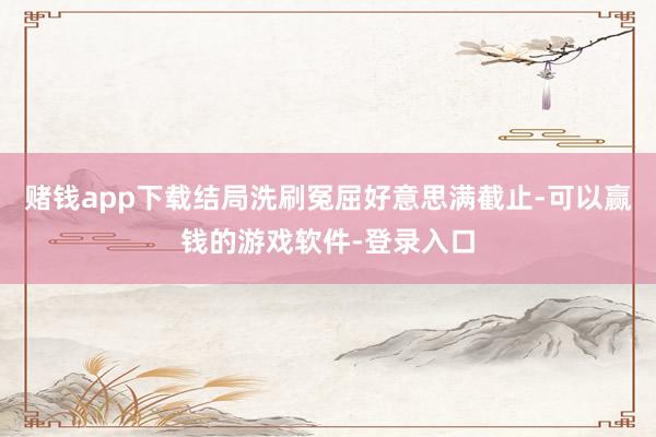 赌钱app下载结局洗刷冤屈好意思满截止-可以赢钱的游戏软件-登录入口