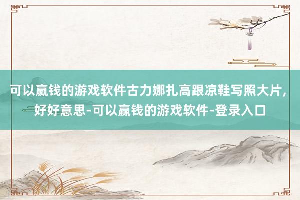 可以赢钱的游戏软件古力娜扎高跟凉鞋写照大片, 好好意思-可以赢钱的游戏软件-登录入口