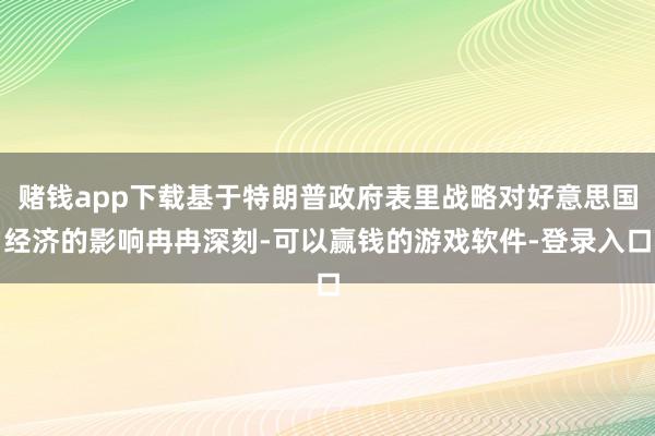 赌钱app下载基于特朗普政府表里战略对好意思国经济的影响冉冉深刻-可以赢钱的游戏软件-登录入口