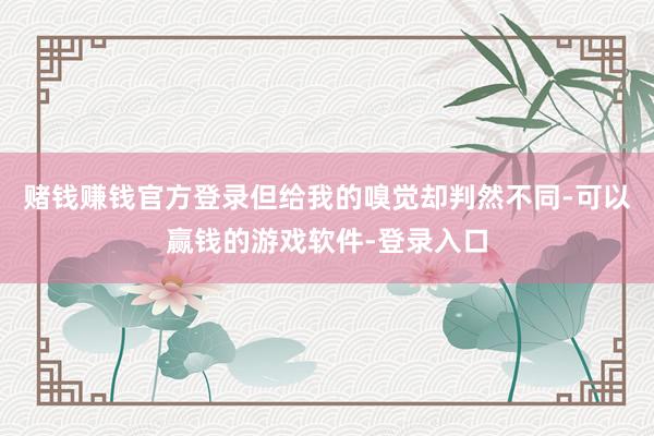 赌钱赚钱官方登录但给我的嗅觉却判然不同-可以赢钱的游戏软件-登录入口