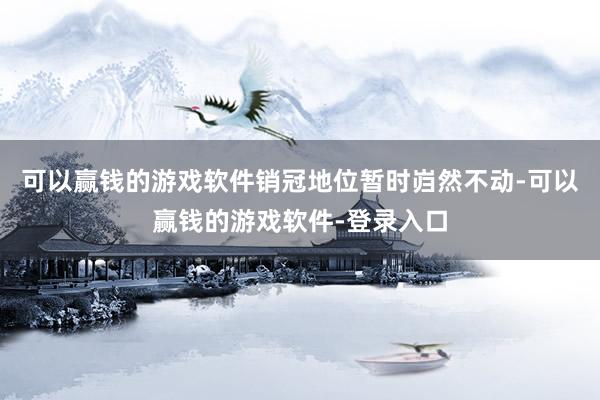 可以赢钱的游戏软件销冠地位暂时岿然不动-可以赢钱的游戏软件-登录入口