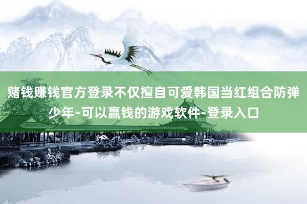 赌钱赚钱官方登录不仅擅自可爱韩国当红组合防弹少年-可以赢钱的游戏软件-登录入口