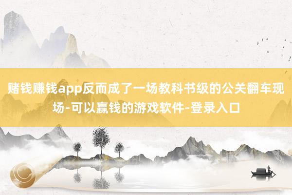赌钱赚钱app反而成了一场教科书级的公关翻车现场-可以赢钱的游戏软件-登录入口