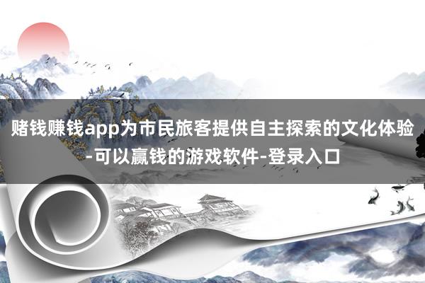 赌钱赚钱app为市民旅客提供自主探索的文化体验-可以赢钱的游戏软件-登录入口
