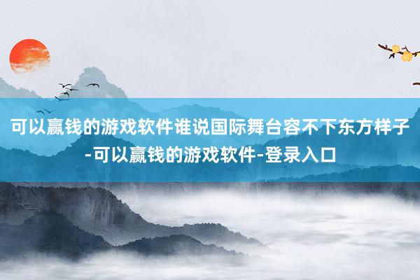 可以赢钱的游戏软件谁说国际舞台容不下东方样子-可以赢钱的游戏软件-登录入口