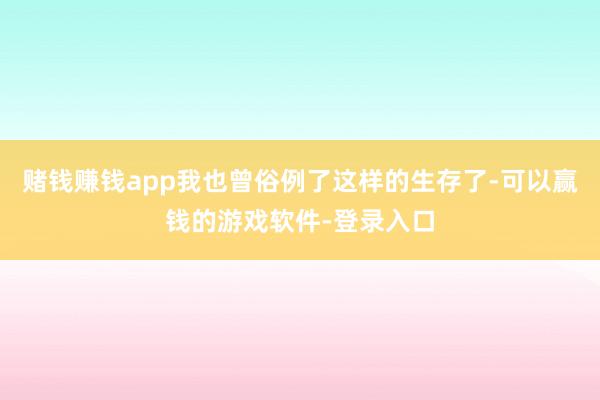 赌钱赚钱app我也曾俗例了这样的生存了-可以赢钱的游戏软件-登录入口