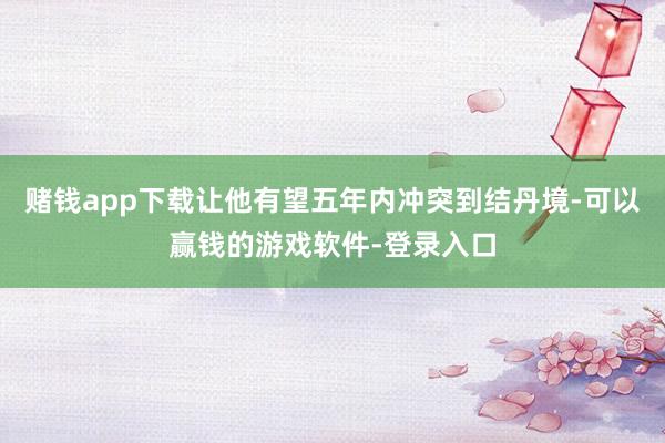 赌钱app下载让他有望五年内冲突到结丹境-可以赢钱的游戏软件-登录入口