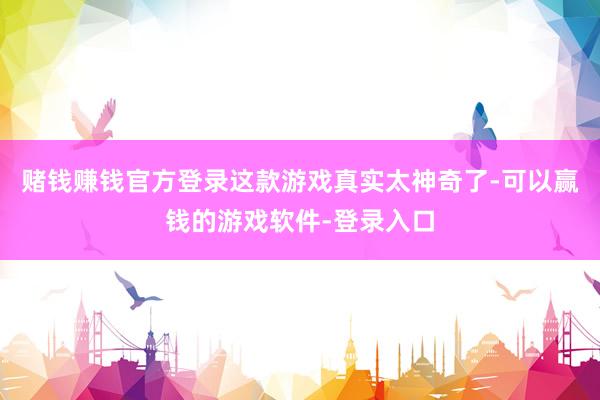 赌钱赚钱官方登录这款游戏真实太神奇了-可以赢钱的游戏软件-登录入口