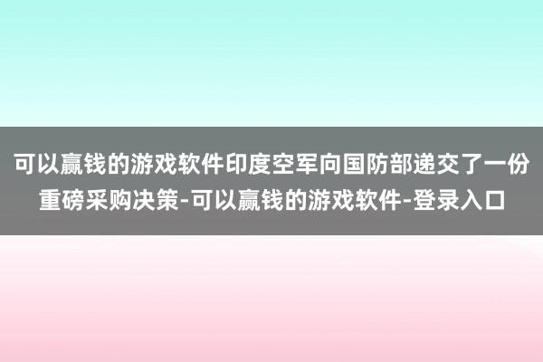 可以赢钱的游戏软件印度空军向国防部递交了一份重磅采购决策-可以赢钱的游戏软件-登录入口