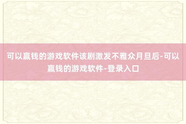 可以赢钱的游戏软件该剧激发不雅众月旦后-可以赢钱的游戏软件-登录入口