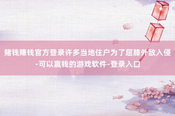 赌钱赚钱官方登录许多当地住户为了屈膝外敌入侵-可以赢钱的游戏软件-登录入口