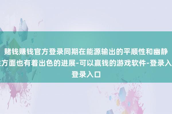 赌钱赚钱官方登录同期在能源输出的平顺性和幽静性方面也有着出色的进展-可以赢钱的游戏软件-登录入口
