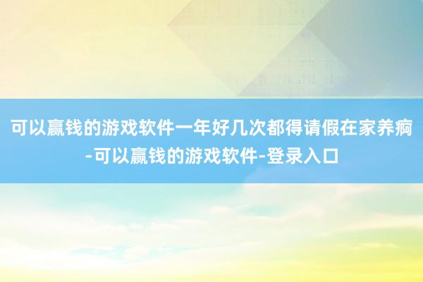 可以赢钱的游戏软件一年好几次都得请假在家养痾-可以赢钱的游戏软件-登录入口