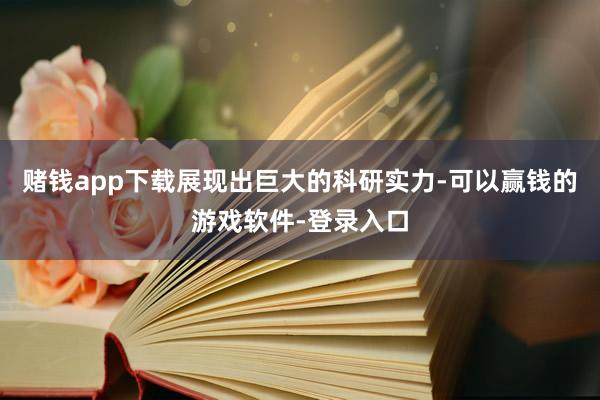 赌钱app下载展现出巨大的科研实力-可以赢钱的游戏软件-登录入口