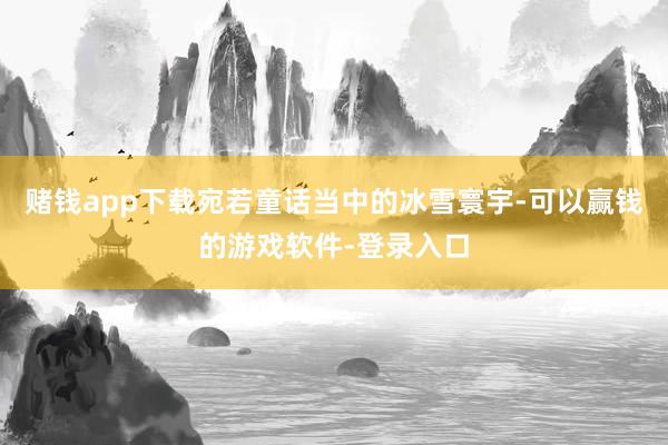 赌钱app下载宛若童话当中的冰雪寰宇-可以赢钱的游戏软件-登录入口