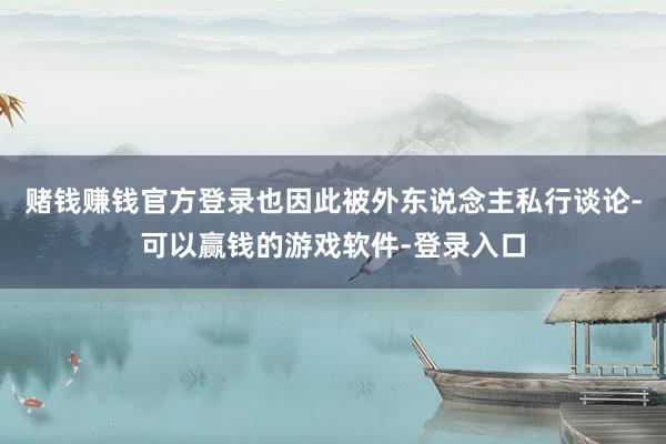 赌钱赚钱官方登录也因此被外东说念主私行谈论-可以赢钱的游戏软件-登录入口