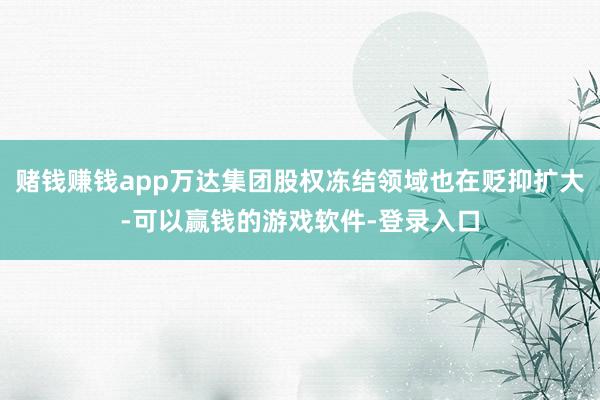 赌钱赚钱app万达集团股权冻结领域也在贬抑扩大-可以赢钱的游戏软件-登录入口
