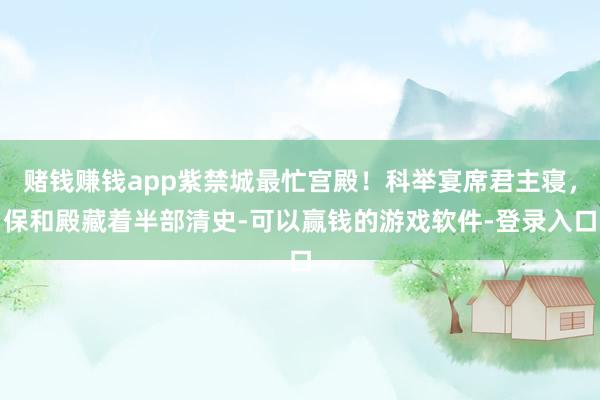 赌钱赚钱app紫禁城最忙宫殿！科举宴席君主寝，保和殿藏着半部清史-可以赢钱的游戏软件-登录入口