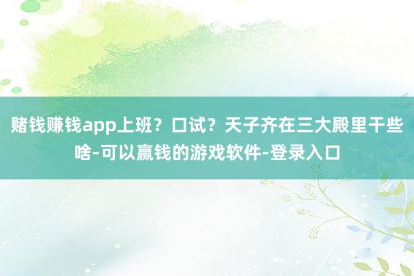 赌钱赚钱app上班？口试？天子齐在三大殿里干些啥-可以赢钱的游戏软件-登录入口