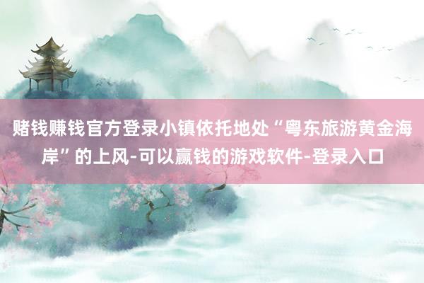 赌钱赚钱官方登录小镇依托地处“粤东旅游黄金海岸”的上风-可以赢钱的游戏软件-登录入口